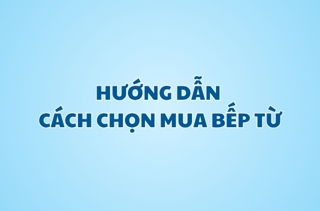 Hướng dẫn chọn mua bếp từ phù hợp.