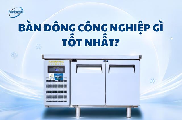 Bàn đông công nghiệp nào tốt nhất hiện nay?