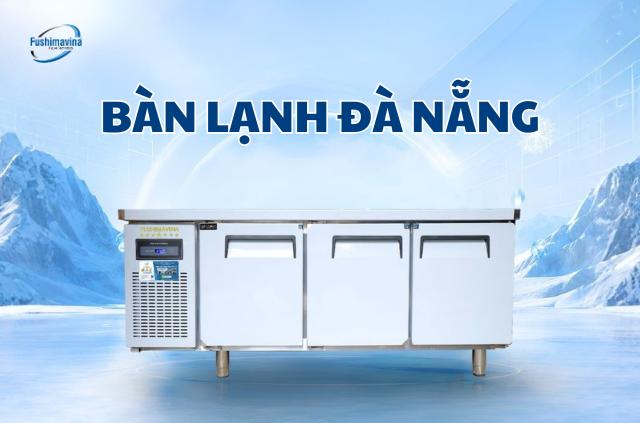 Review 5 đơn vị phân phối bàn lạnh uy tín tại Đà Nẵng