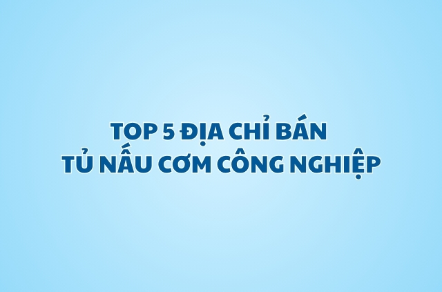 Địa chỉ bán tủ nấu cơm công suất lớn uy tín