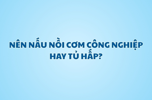 Nên nấu nồi cơm công nghiệp hay tủ hấp?